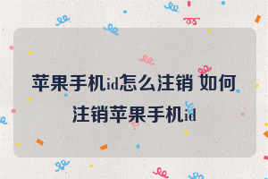 苹果手机id怎么注销 如何注销苹果手机id