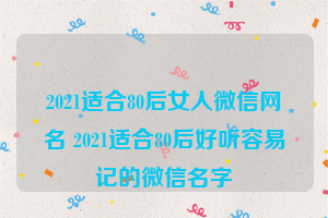 2021适合80后女人微信网名 2021适合80后好听容易记的微信名字