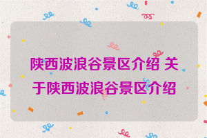 陕西波浪谷景区介绍 关于陕西波浪谷景区介绍