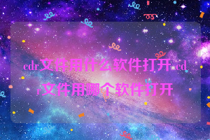 cdr文件用什么软件打开 cdr文件用哪个软件打开