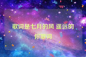 歌词是七月的风 遥远的你歌词