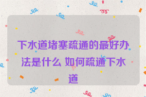 下水道堵塞疏通的最好办法是什么 如何疏通下水道