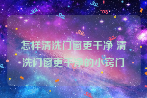 怎样清洗门窗更干净 清洗门窗更干净的小窍门