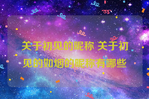 关于初见的昵称 关于初见的如烟的昵称有哪些