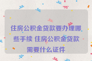 住房公积金贷款要办理哪些手续 住房公积金贷款需要什么证件