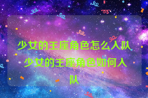 少女的王座角色怎么入队 少女的王座角色如何入队