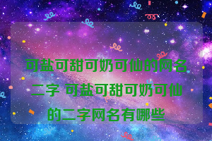 可盐可甜可奶可仙的网名二字 可盐可甜可奶可仙的二字网名有哪些