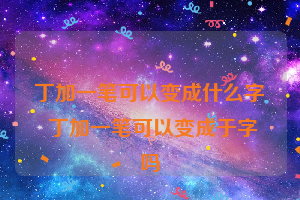 丁加一笔可以变成什么字 丁加一笔可以变成于字吗