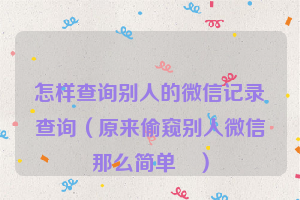 怎样查询别人的微信记录查询（原来偷窥别人微信那么简单鈉）