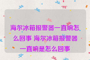 海尔冰箱报警器一直响怎么回事 海尔冰箱报警器一直响是怎么回事