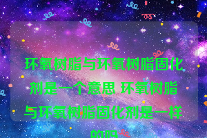 环氧树脂与环氧树脂固化剂是一个意思 环氧树脂与环氧树脂固化剂是一样的吗