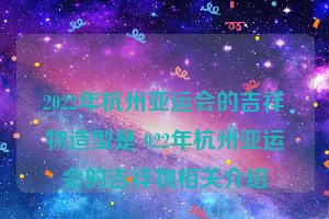 2022年杭州亚运会的吉祥物造型是 022年杭州亚运会的吉祥物相关介绍