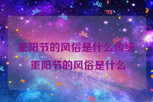 重阳节的风俗是什么传统 重阳节的风俗是什么