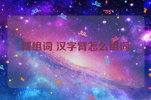 臂组词 汉字臂怎么组词