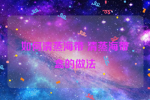 如何清蒸海带 清蒸海带盒的做法