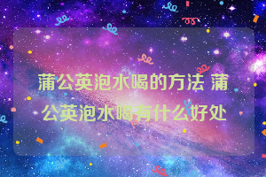 蒲公英泡水喝的方法 蒲公英泡水喝有什么好处