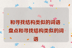 和寻找结构类似的词语 盘点和寻找结构类似的词语