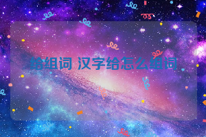 给组词 汉字给怎么组词