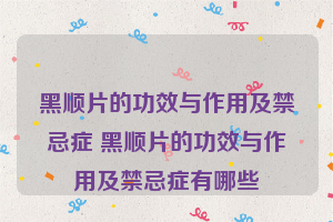 黑顺片的功效与作用及禁忌症 黑顺片的功效与作用及禁忌症有哪些