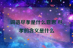 词语尽孝是什么意思 尽孝的含义是什么