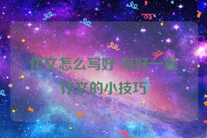 作文怎么写好 写好一篇作文的小技巧