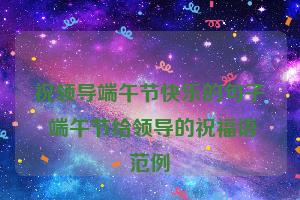 祝领导端午节快乐的句子 端午节给领导的祝福语范例