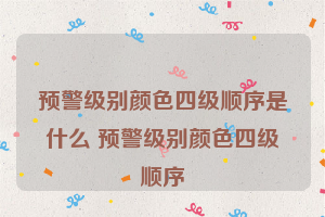 预警级别颜色四级顺序是什么 预警级别颜色四级顺序