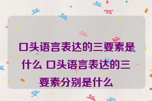 口头语言表达的三要素是什么 口头语言表达的三要素分别是什么