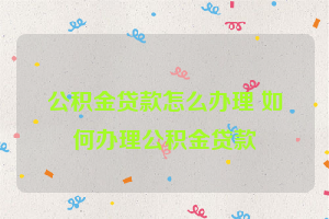 公积金贷款怎么办理 如何办理公积金贷款