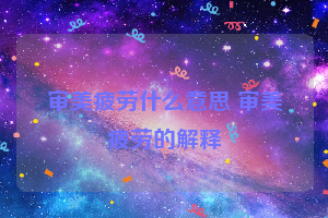 审美疲劳什么意思 审美疲劳的解释