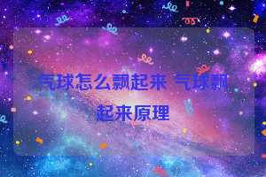 气球怎么飘起来 气球飘起来原理