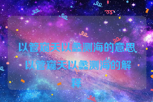 以管窥天以蠡测海的意思 以管窥天以蠡测海的解释