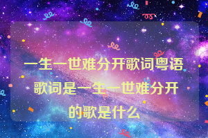 一生一世难分开歌词粤语 歌词是一生一世难分开的歌是什么