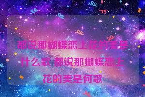 都说那蝴蝶恋上花的美是什么歌 都说那蝴蝶恋上花的美是何歌