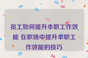 员工如何提升本职工作效能 在职场中提升本职工作效能的技巧