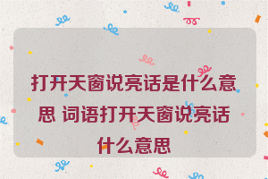 打开天窗说亮话是什么意思 词语打开天窗说亮话什么意思