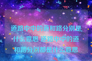 道路中中的道和路分别是什么意思 道路中中的道和路分别都是什么意思