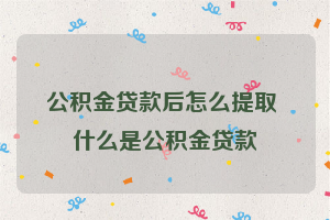 公积金贷款后怎么提取 什么是公积金贷款