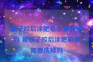 蚊子咬后涂肥皂水要洗掉吗 被蚊子咬后涂肥皂水需要洗掉吗