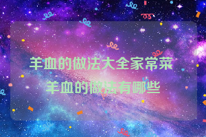 羊血的做法大全家常菜 羊血的做法有哪些