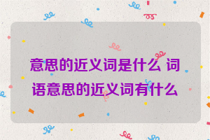 意思的近义词是什么 词语意思的近义词有什么