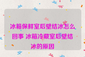 冰箱保鲜室后壁结冰怎么回事 冰箱冷藏室后壁结冰的原因