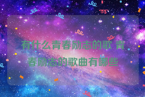 有什么青春励志的歌 青春励志的歌曲有哪些