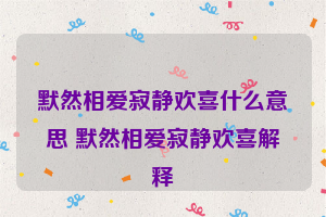 默然相爱寂静欢喜什么意思 默然相爱寂静欢喜解释