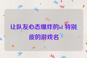 让队友心态爆炸的id 特别皮的游戏名