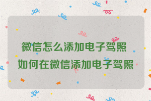 微信怎么添加电子驾照 如何在微信添加电子驾照