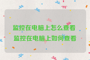 监控在电脑上怎么查看 监控在电脑上如何查看