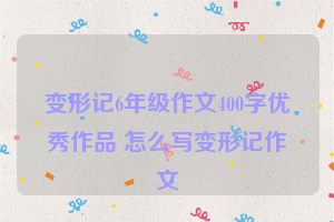 变形记6年级作文400字优秀作品 怎么写变形记作文