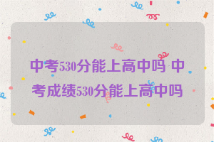 中考530分能上高中吗 中考成绩530分能上高中吗