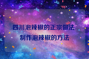 四川泡辣椒的正宗做法 制作泡辣椒的方法